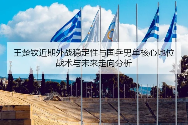 王楚钦近期外战稳定性与国乒男单核心地位战术与未来走向分析