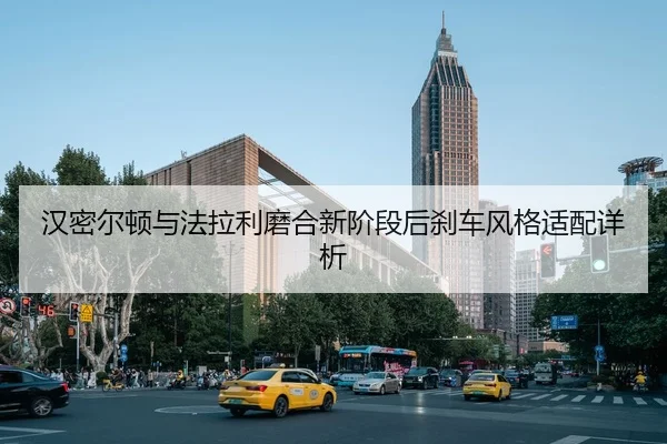 汉密尔顿与法拉利磨合新阶段后刹车风格适配详析